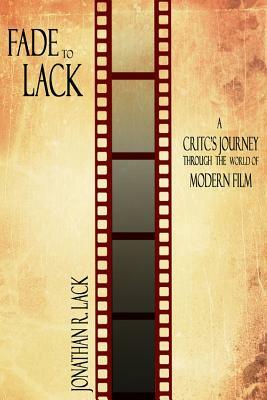 Fade to Lack: A Critic's Journey Through the World of Modern Film by Jonathan R. Lack