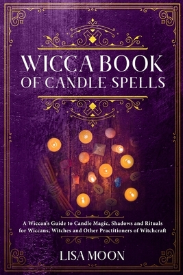 Wicca Book of Candle Spells: A Wiccan's Guide to Candle Magic, Shadows and Rituals for Wiccans, Witches and other Practitioners of Witchcraft by Lisa Moon