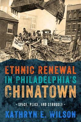 Ethnic Renewal in Philadelphia's Chinatown: Space, Place, and Struggle by Kathryn Wilson