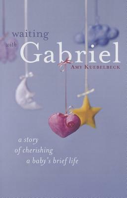 Waiting with Gabriel: A Story of Cherishing a Baby's Brief Life by Amy Kuebelbeck