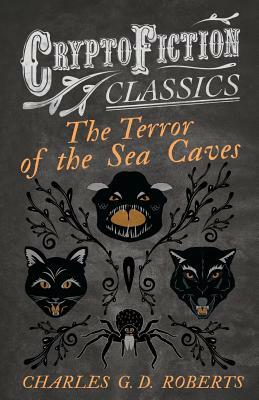 The Terror of the Sea Caves (Cryptofiction Classics - Weird Tales of Strange Creatures) by Charles G. D. Roberts