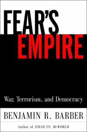 Fear's Empire: War, Terrorism, and Democracy in an Age of Interdependence by Benjamin R. Barber