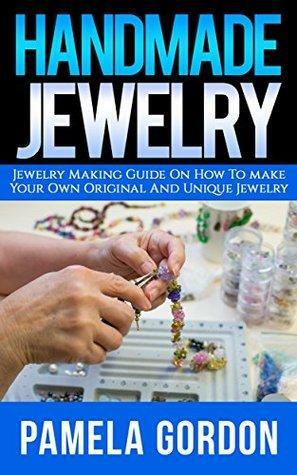 Handmade Jewelry. Jewelry Making Guide on how to make Your own Original And Unique Jewellery: by Pamela Gordon