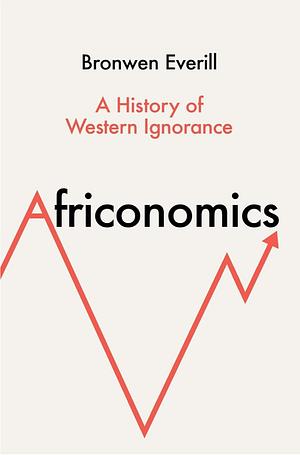 Africonomics: A History of Western Ignorance and African Economics by Bronwen Everill