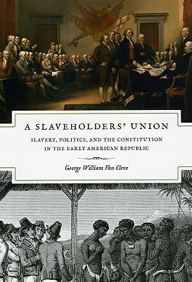 A Slaveholders' Union: Slavery, Politics, and the Constitution in the Early American Republic by George William Van Cleve