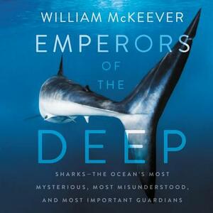 Emperors of the Deep: Sharks--The Ocean's Most Mysterious, Most Misunderstood, and Most Important Guardians by William McKeever