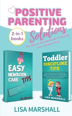 Positive Parenting Solutions 2-in-1 Books: Easy Newborn Care Tips + Toddler Discipline Tips - The Official Parents Guide To Raising Your Spirited Chil by Lisa Marshall