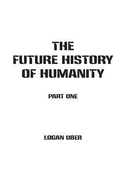 The Future History of Humanity: Part 1 by Logan Uber