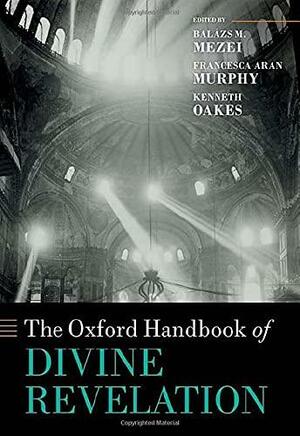 The Oxford Handbook of Divine Revelation by Francesca Aran Murphy, Balázs M. Mezei, Kenneth Oakes