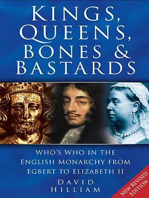 Kings, Queens,  Bones & Bastards: Who's Who in the English Monarchy From Egbert to Elizabeth II by David Hilliam