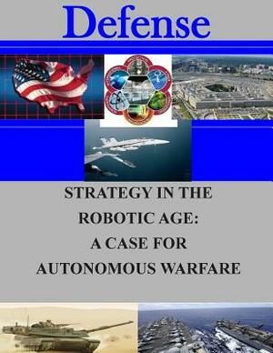 Strategy in the Robotic Age: A Case for Autonomous Warfare by Naval Postgraduate School