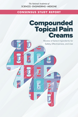 Compounded Topical Pain Creams: Review of Select Ingredients for Safety, Effectiveness, and Use by Board on Health Sciences Policy, National Academies of Sciences Engineeri, Health and Medicine Division