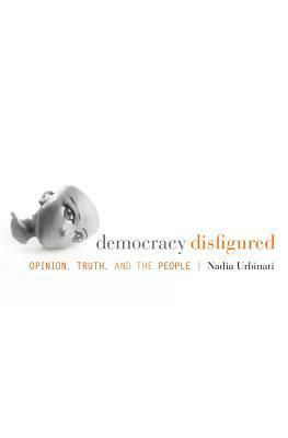Democracy Disfigured: Opinion, Truth, and the People by Nadia Urbinati