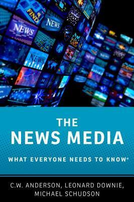 The News Media: What Everyone Needs to Know by C.W. Anderson, Michael Schudson, Leonard Downie