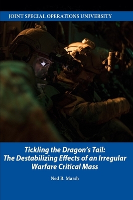 Tickling the Dragon's Tail: The Destabilizing Effects of an Irregular Warfare Critical Mass by Ned B. Marsh, Joint Special Operations University Pres