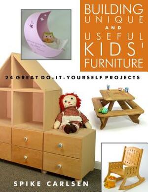 Building Unique and Useful Kids' Furniture: 24 Great Do-It-Yourself Projects by Spike Carlsen