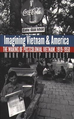 Imagining Vietnam and America: The Making of Postcolonial Vietnam, 1919-1950 by Mark Philip Bradley