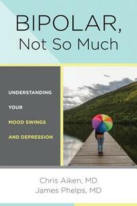 Bipolar, Not So Much: Understanding Your Mood Swings and Depression by Chris Aiken, James Phelps