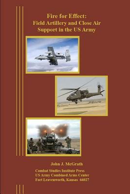 Fire for Effect: Field Artillery and Close Air Support in the US Army by Combat Studies Institute Press, John McGrath