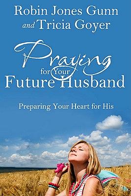 Praying for Your Future Husband: Preparing Your Heart for His by Robin Jones Gunn, Tricia Goyer