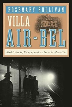 Villa Air-Bel: World War II, Escape, and a House in Marseille by Rosemary Sullivan
