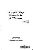 25 Stupid Things Nurses Do to Self Destruct by Teresa Allen, Laura Gasparis Vonfrolio