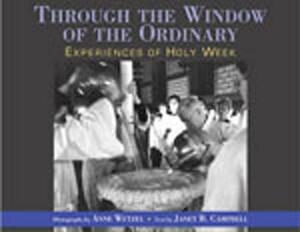 Through the Window of the Ordinary: Experiences of Holy Week by Janet B. Campbell
