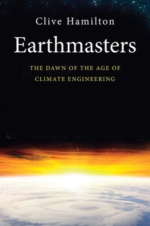 Earthmasters: The Dawn of the Age of Climate Engineering by Clive Hamilton