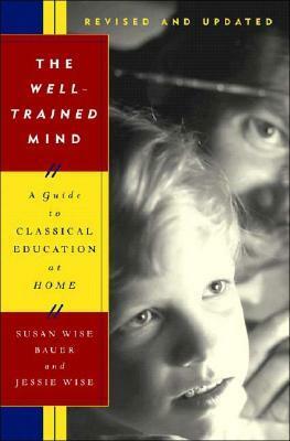 The Well-Trained Mind: A Guide to Classical Education at Home by Jessie Wise, Susan Wise Bauer
