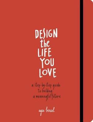 Design the Life You Love: A Guide to Thinking About Your Life Playfully and with Optimism by Ayse Birsel