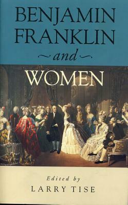 Benjamin Franklin and Women by Larry E. Tise