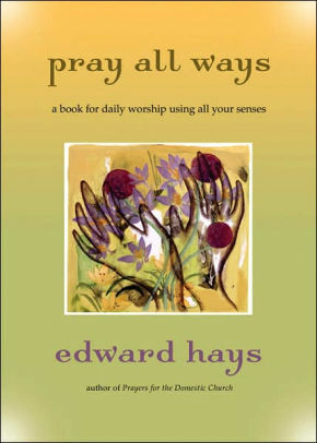 Pray All Ways: A Book for Daily Worship Using All Your Senses by Edward Hays