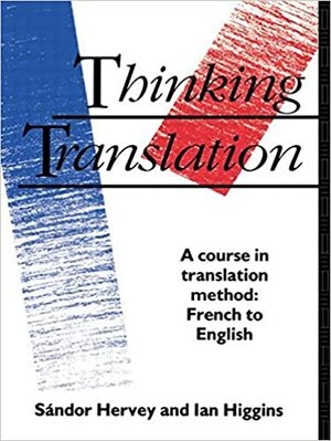 Thinking Translation: A Course in Translation Method: French to English by Ian Higgins, Sandor Hervey