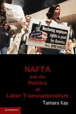 NAFTA and the Politics of Labor Transnationalism by Tamara Kay