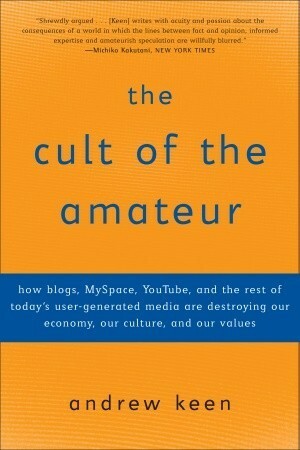 The Cult of the Amateur: How Blogs, Myspace, Youtube, and the Rest of Today's User-Generated Media Are Destroying Our Economy, Our Culture, and Our Values by Andrew Keen