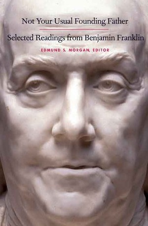 Not Your Usual Founding Father: Selected Readings from Benjamin Franklin by Edmund S. Morgan, Benjamin Franklin