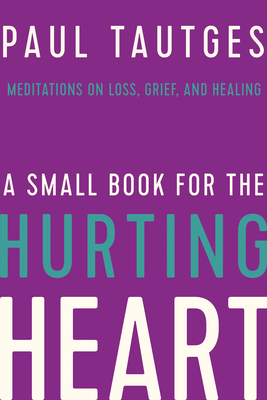 A Small Book for the Hurting Heart: Meditations on Loss, Grief, and Healing by Paul Tautges