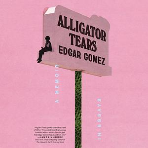 Alligator Tears: A Memoir in Essays by Edgar Gomez