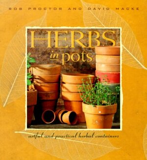 Herbs in Pots: A Practical Guide to Container Gardening Indoors and Out by Rob Proctor