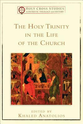 The Holy Trinity in the Life of the Church (Holy Cross Studies in Patristic Theology and History) by Khaled Anatolios