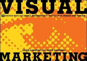 Visual Marketing: 99 Proven Ways for Small Businesses to Market with Images and Design by David Langton, Anita Campbell