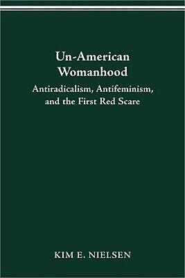 Un-American Womanhood: Antiradicalism, Antifeminism, and the First Red Scare by Kim E. Nielsen