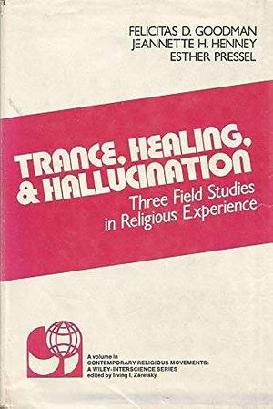 Trance, Healing, and Hallucination: Three Field Studies in Religious Experience by Jeanette H. Henney, Felicitas D. Goodman, Esther Pressel