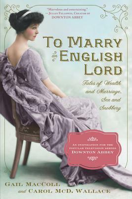 To Marry an English Lord: Tales of Wealth and Marriage, Sex and Snobbery by Carol Wallace, Gail MacColl