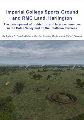 Imperial College Sports Grounds and Rmc Land, Harlington: The Development of Prehistoric and Later Communities in the Colne Valley and on the Heathrow by Alistair Barclay, Lorraine Mepham, Andrew B. Powell