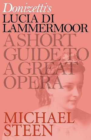 Donizetti's Lucia di Lammermoor: A Short Guide to a Great Opera by Michael Steen