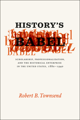 History's Babel: Scholarship, Professionalization, and the Historical Enterprise in the United States, 1880-1940 by Robert B. Townsend