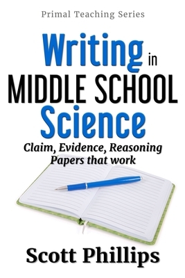 Writing in Middle School Science: Claim, Evidence, Reasoning Papers that Work by Scott Phillips
