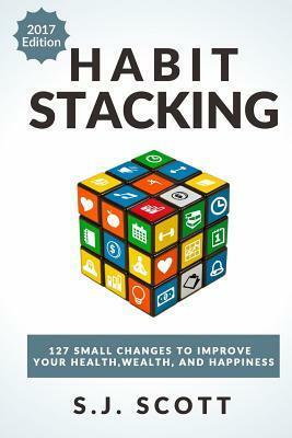 Habit Stacking: 127 Small Changes to Improve Your Health, Wealth, and Happiness by S.J. Scott