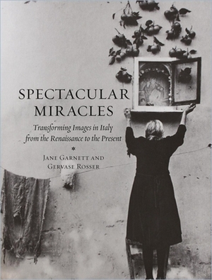 Spectacular Miracles: Transforming Images in Italy from the Renaissance to the Present by Gervase Rosser, Jane Garnett